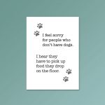I Feel Sorry For People Who Don't Have Dogs | Quote Print - Image 4