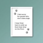 I Feel Sorry For People Who Don't Have Dogs | Quote Print - Image 5